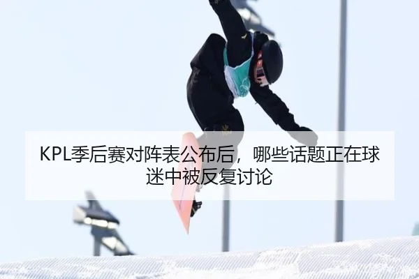 KPL季后赛对阵表公布后，哪些话题正在球迷中被反复讨论 - ayx