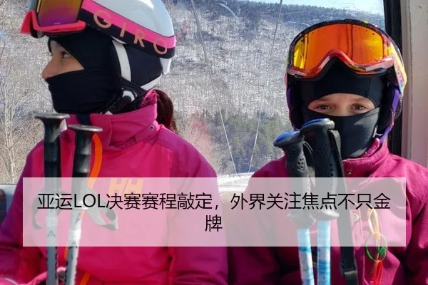 亚运LOL决赛赛程敲定，外界关注焦点不只金牌